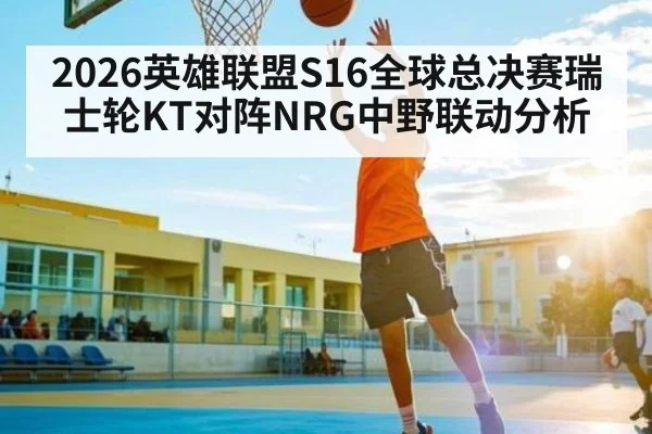 2026英雄联盟S16全球总决赛瑞士轮KT对阵NRG中野联动分析