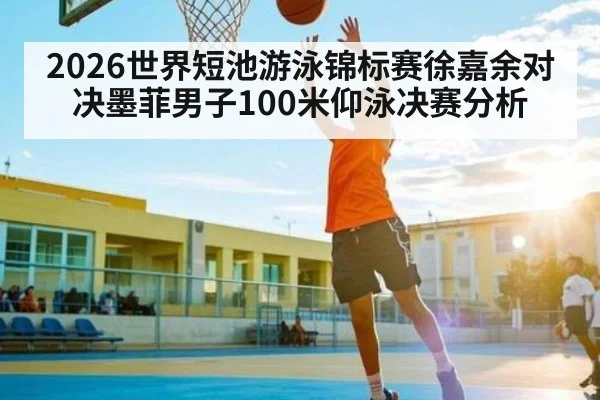 2026世界短池游泳锦标赛徐嘉余对决墨菲男子100米仰泳决赛分析