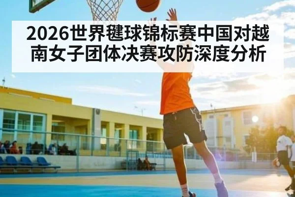 2026世界毽球锦标赛中国对越南女子团体决赛攻防深度分析