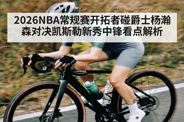 2026NBA常规赛开拓者碰爵士杨瀚森对决凯斯勒新秀中锋看点解析