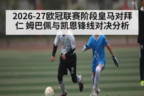 2026-27欧冠联赛阶段皇马对拜仁 姆巴佩与凯恩锋线对决分析
