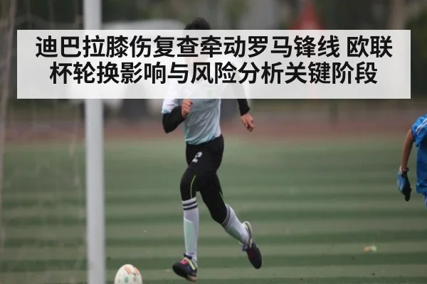 迪巴拉膝伤复查牵动罗马锋线 欧联杯轮换影响与风险分析关键阶段