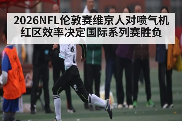 2026NFL伦敦赛维京人对喷气机红区效率决定国际系列赛胜负