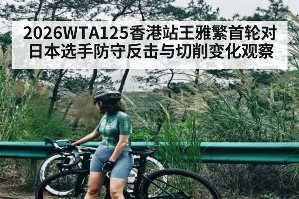 2026WTA125香港站王雅繁首轮对日本选手防守反击与切削变化观察