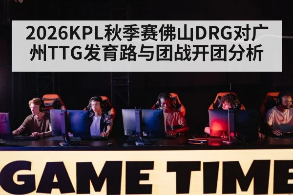 2026KPL秋季赛佛山DRG对广州TTG发育路与团战开团分析